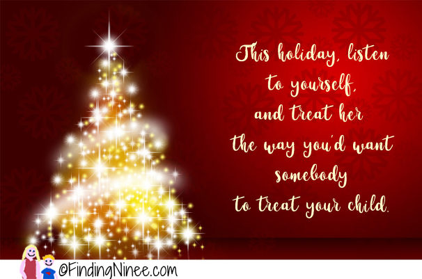 This holiday, listen to yourself, and treat her the way you’d want somebody to treat your child.